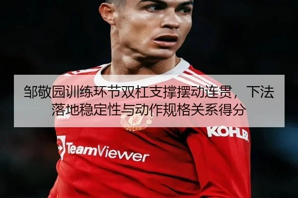 邹敬园训练环节双杠支撑摆动连贯，下法落地稳定性与动作规格关系得分